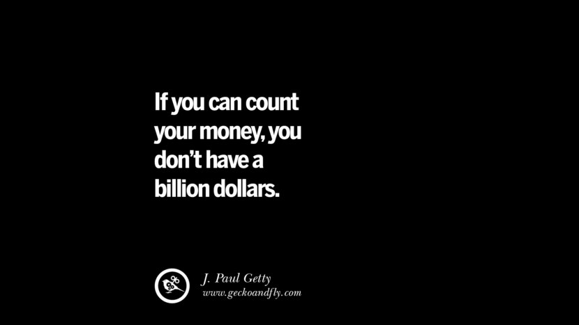 If you can count your money, you don't have a billion dollars. - J. Paul Getty