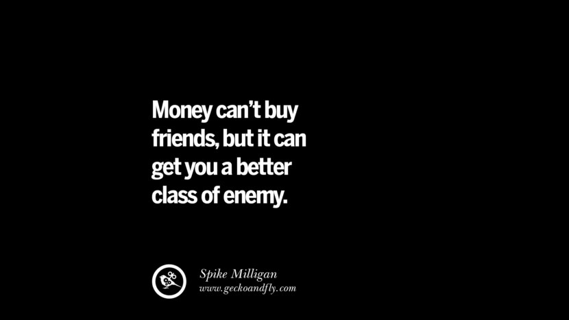 Money can’t buy friends, but it can get you a better class of enemy. - Spike Milligan