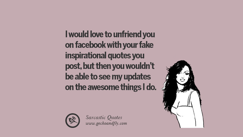 I would love to unfriend you on facebook with your fake inspirational quotes you post, but then you wouldn't be able to see my updates on the awesome things I do.