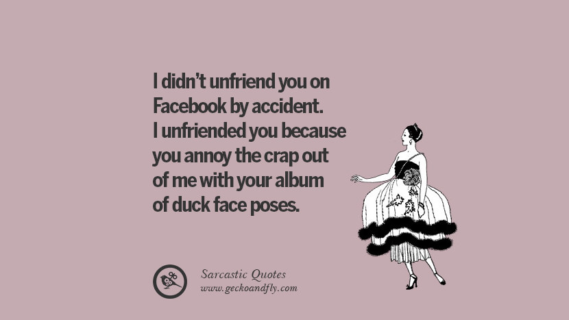 I didn't unfriend you on Facebook by accident. I unfriended you because you annoy the crap out of me with your album of duck face poses.