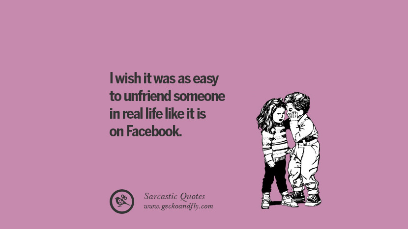 I wish it was as easy to unfriend someone in real life like it is on Facebook.