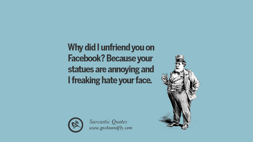Why did I unfriend you on Facebook? Because your statues are annoying and I freaking hate your face. Unfriend A Friend on Facebook