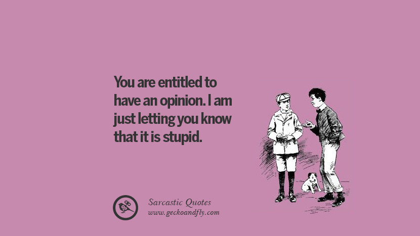 You are entitled to have an opinion. I am just letting you know that it is stupid.