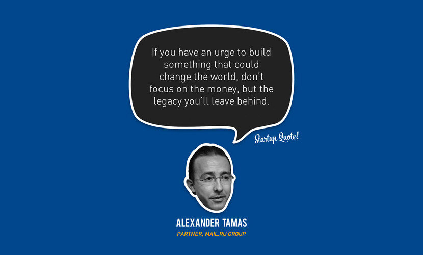 Hvis du har en trang til at bygge noget, der kan ændre verden, skal du ikke fokusere på pengene, men på den arv, du vil efterlade. - Alexander Tamas