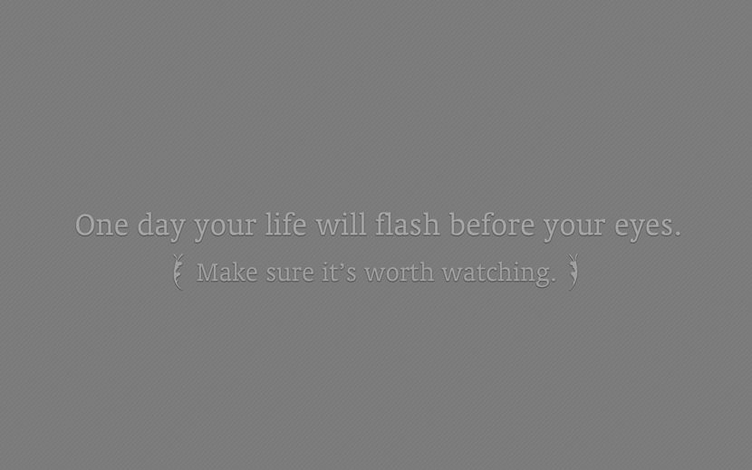 One day your life will flash before your eyes. Make sure it's worth watching.