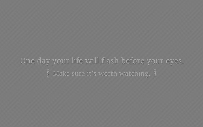 One day your life will flash before your eyes. Make sure it's worth watching.