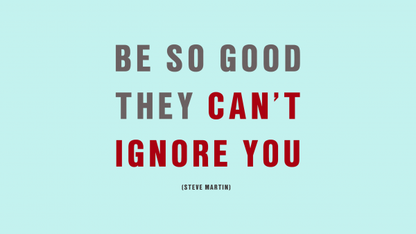 Be so good they can't ignore you.