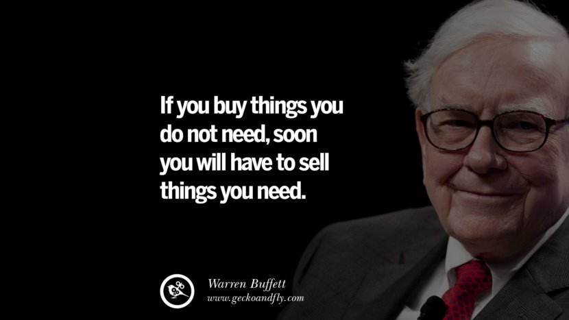 If you buy things you do not need, soon you will have to sell things you need. Quote by Warren Buffett
