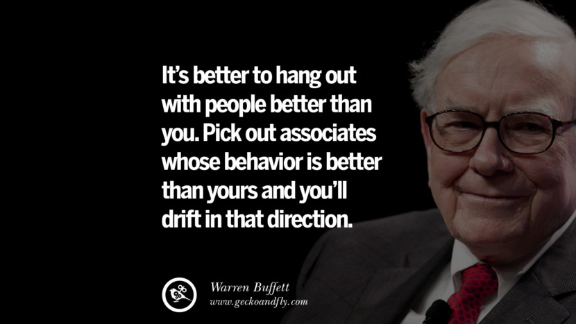 It’s better to hang out with people better than you. Pick out associates whose behavior is better than yours and you’ll drift in that direction. Quote by Warren Buffett