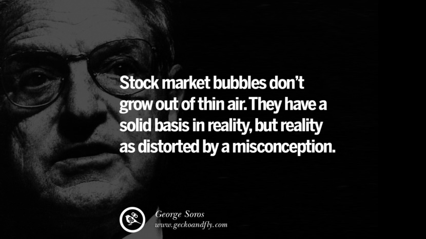 Stock market bubbles don't grow out of thin air. They have a solid basis in reality, but reality is distorted by a misconception. Quote by George Soros
