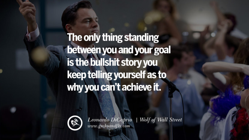 Leonardo Dicaprio Movie Quotes The only thing standing between you and your goal is the bullshit story you keep telling yourself as to why you can't achieve it. - Wolf of Wall Street, quote from Leonardo DiCaprio Movie