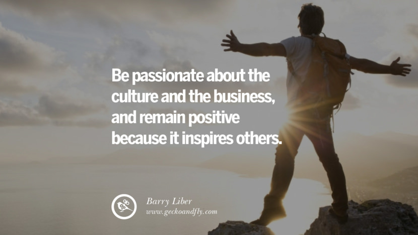 BE PASSIONATE ABOUT THE CULTURE AND THE BUSINESS, AND REMAIN POSITIVE BECAUSE IT INSPIRES OTHERS. - Barry Liber