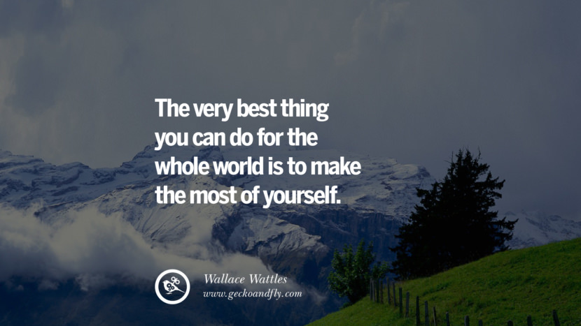 THE VERY BEST THING YOU CAN DO FOR THE WHOLE WORLD IS TO MAKE THE MOST OF YOURSELF. - Wallace Wattles