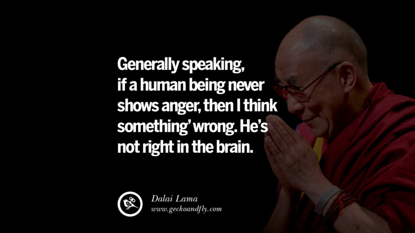 Generally speaking, if a human being never shows anger, then I think something' wrong. He's not right in the brain. Quote by Dalai Lama