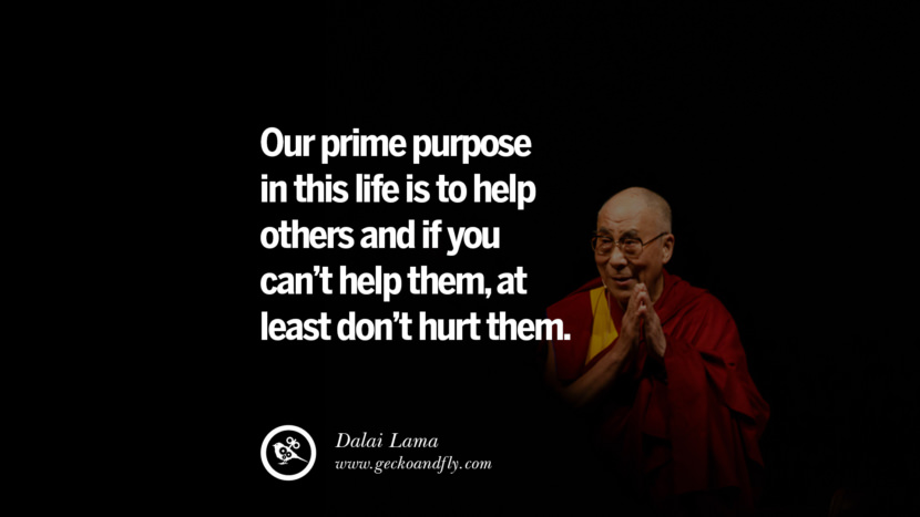 Our prime purpose in this life is to help others and if you can't help them, at least don't hurt them. Quote by Dalai Lama