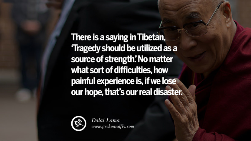 There is a saying in Tibetan, 'Tragedy should be utilized as a source of strength.' No matter what sort of difficulties, how painful experience is, if they lose their hope, that's their real disaster. Quote by Dalai Lama