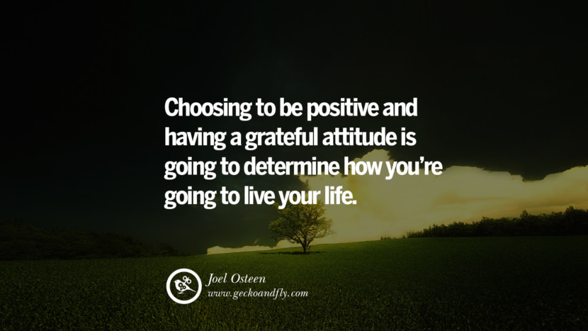 Choosing to be positive and having a grateful attitude is going to determine how you're going to live your life. - Joel Osteen