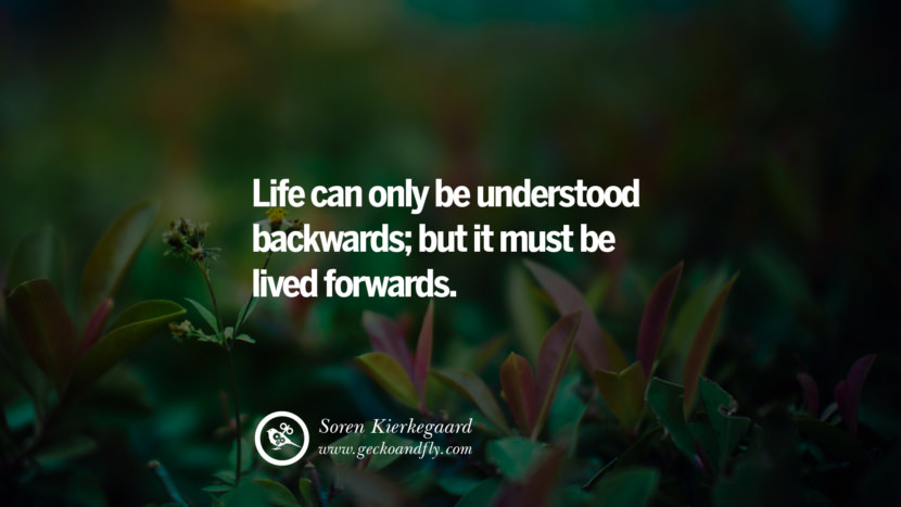 Life can only be understood backwards; but it must be lived forwards. - Soren Kierkegaard 