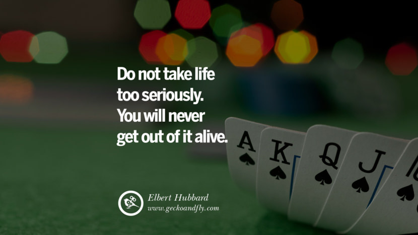 Do not take life too seriously. You will never get out of it alive. - Elbert Hubbard