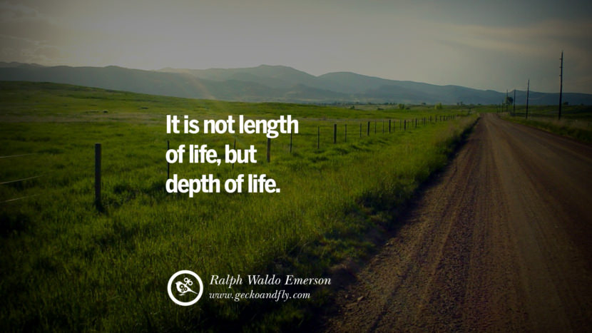 It is not length of life, but depth of life. - Ralph Waldo Emerson