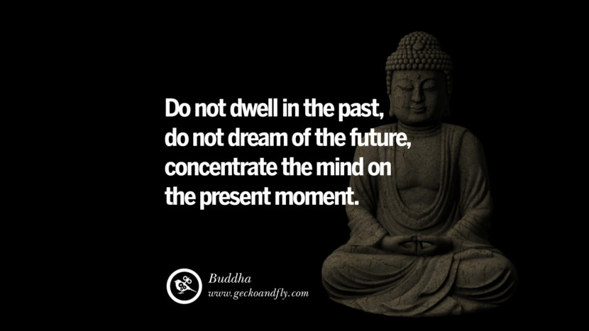 Do not dwell in the past, do not dream of the future, concentrate the mind on the present moment. - Buddha