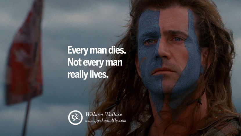 Every man dies. Not every man really lives. - William Wallace