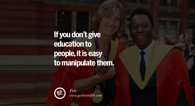 If you don't give education to people, it is easy to manipulate them. Quote by Pele