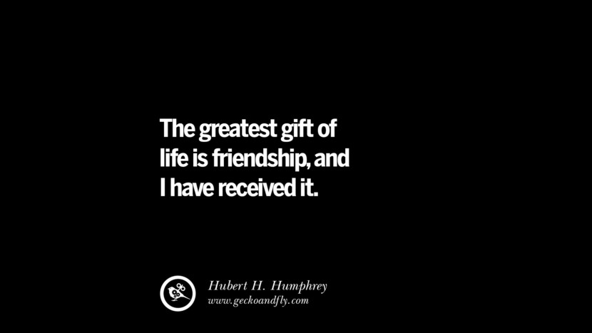 The greatest gift of life is friendship, and I have received it. - Hubert H. Humphrey
