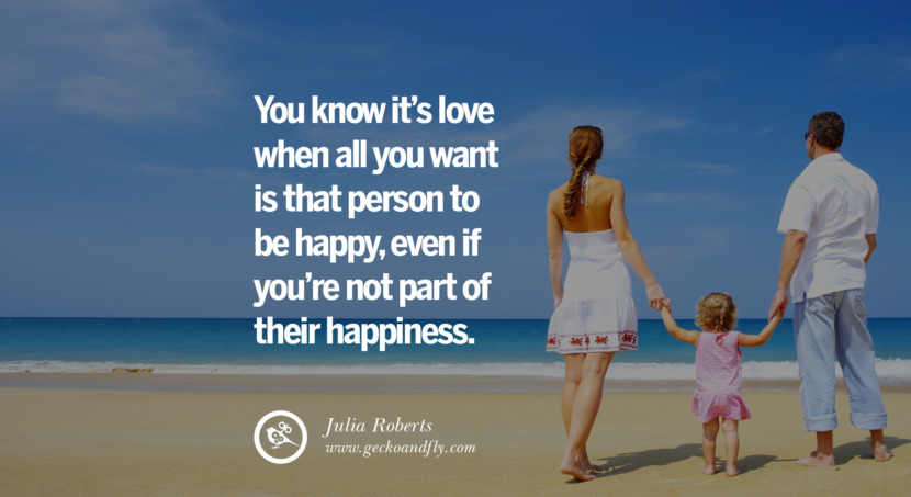  You know it's love when all you want is that person to be happy, even if you’re not part of their happiness. - Julia Roberts