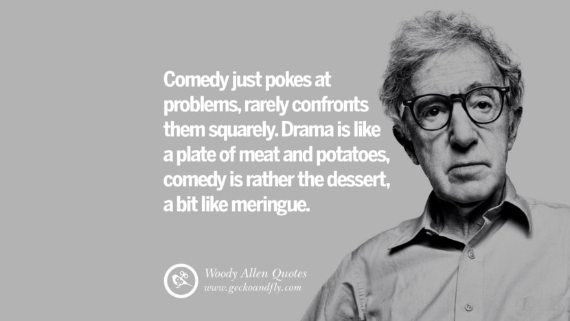 Comedy just pokes at problems, rarely confronts them squarely. Drama is like a plate of meat and potatoes, comedy is rather the dessert, a bit like meringue. Quote by Woody Allen