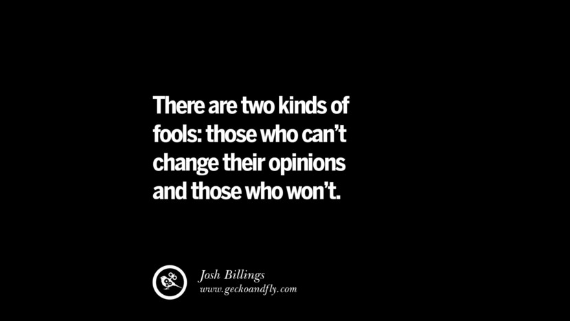 There are two kinds of fools: those who can't change their opinions and those who won't. - Josh Billings