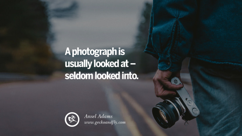 A photograph is usually looked at - seldom looked into. - Ansel Adams