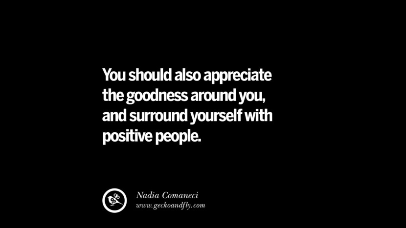 You should also appreciate the goodness around you, and surround yourself with positive people. - Nadia Comaneci