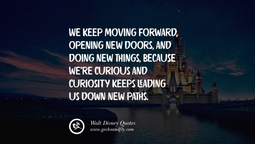 We keep moving forward, opening new doors, and doing new things, because we're curious and curiosity keeps leading us down new paths.