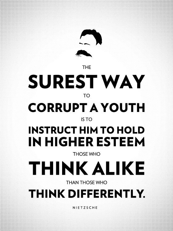The surest way to corrupt a youth is to instruct him to hold in higher esteem those who think alike than those who think differently. ― Friedrich Nietzsche