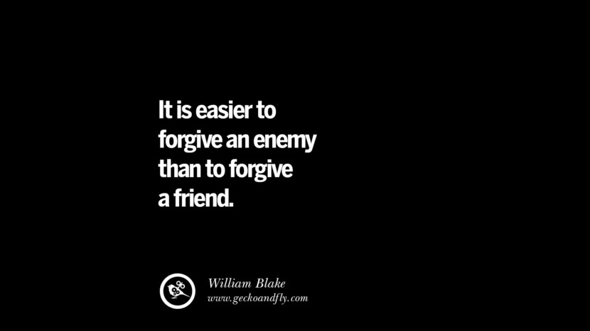 It is easier to forgive an enemy than to forgive a friend. - William Blake