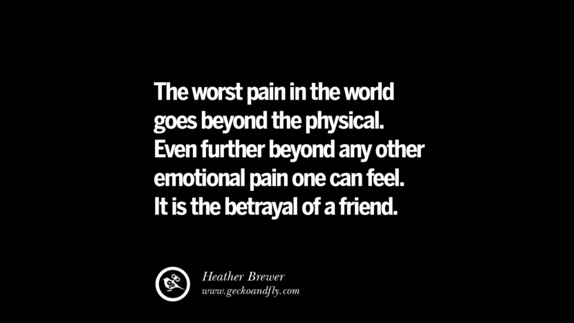 Quotes on Friendship, Trust and Love Betrayal The worst pain in the world goes beyond the physical. Even further beyond any other emotional pain one can feel. It is the betrayal of a friend. - Heather Brewer