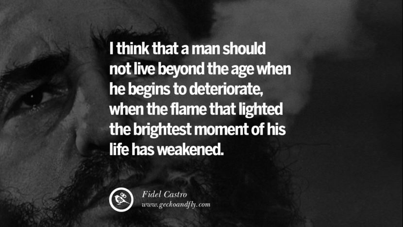 I think that a man should not live beyond the age when he begins to deteriorate, when the flame that lighted the brightest moment of his life has weakened. - Fidel Castro
