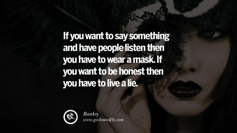 If you want to say something and have people listen then you have to wear a mask. If you want to be honest then