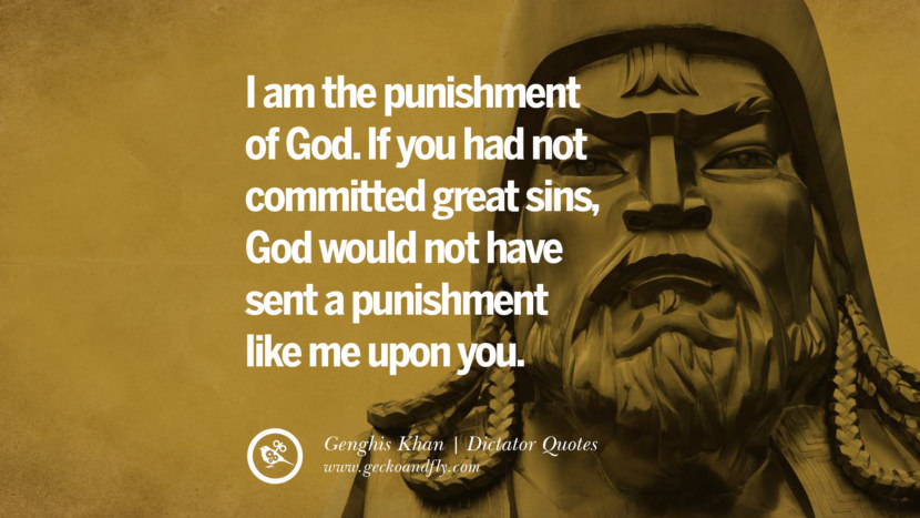 I am the punishment of God... If you had not committed great sins, God would not have sent a punishment like me upon you. - Genghis Khan