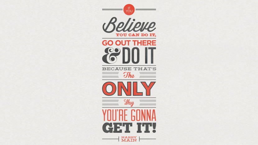 If you believe you can do it, go out there and do it, because that is the only way you are gonna get it! – Harry Main