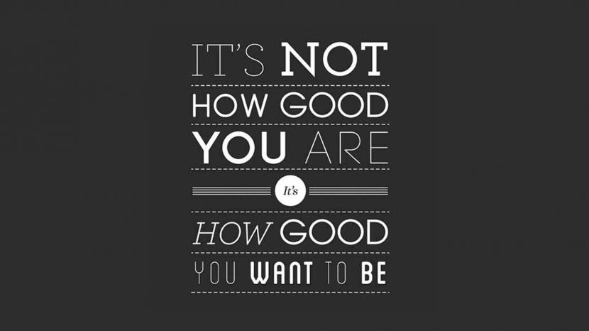 It’s not how good you are, it’s how good you want to be.