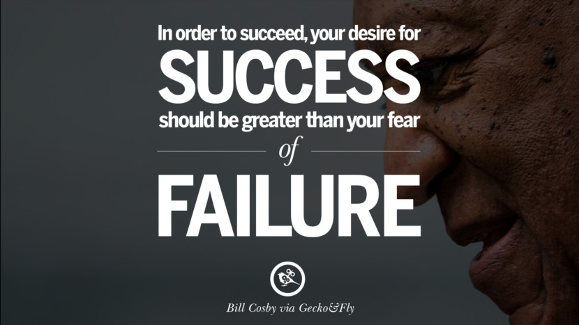 In order to succeed, your desire for success should be greater than your fear of failure. - Bill Cosby