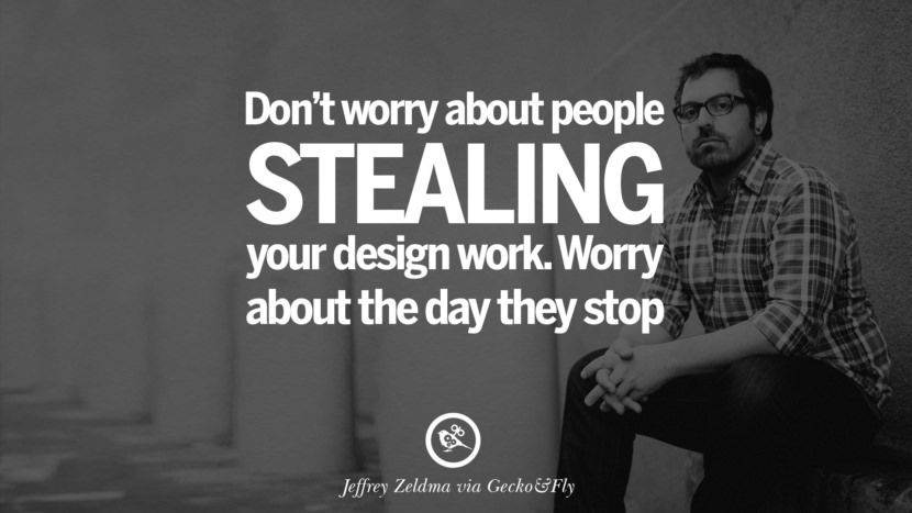Don't worry about people stealing your design work. Worry about the day they stop. - Jeffrey Zeldman