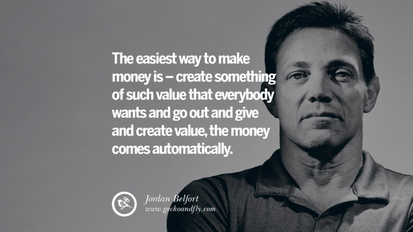 The easiest way to make money is - create something of such value that everybody wants and go out and give and create value, the money comes automatically. Quote by Jordan Belfort