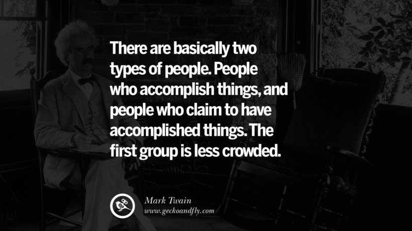 There are basically two types of people. People who accomplish things, and people who claim to have accomplished things. The first group is less crowded. Quote by Mark Twain