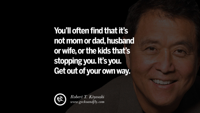 You’ll often find that it’s not mom or dad, husband or wife, or the kids that’s stopping you. It’s you. Get out of your own way. Quote by Robert Kiyosaki