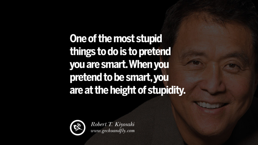 One of the most stupid things to do is to pretend you are smart. When you pretend to be smart, you are at the height of stupidity. Quote by Robert Kiyosaki