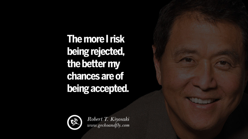 The more I risk being rejected, the better my chances are of being accepted. Quote by Robert Kiyosaki