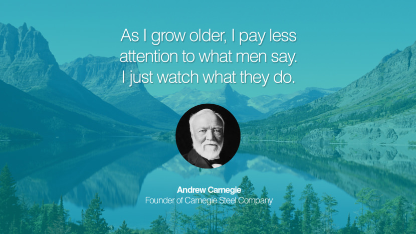 As I grow older, I pay less attention to what men say. I just watch what they do. Andrew Carnegie Founder of Carnegie Steel Company entrepreneur business quote success people instagram twitter reddit pinterest tumblr facebook famous inspirational best sayings geckoandfly www.geckoandfly.com